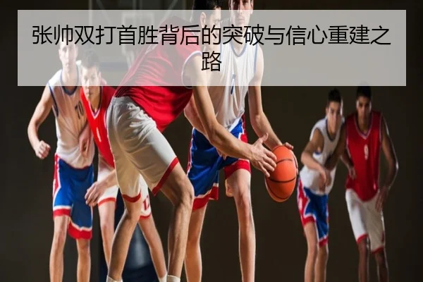 张帅双打首胜背后的突破与信心重建之路