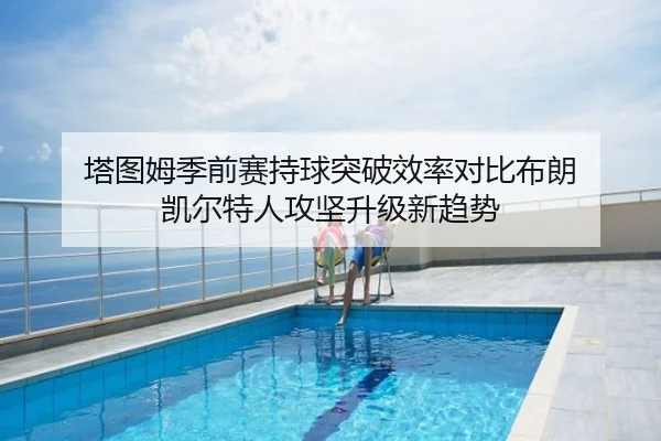 塔图姆季前赛持球突破效率对比布朗 凯尔特人攻坚升级新趋势