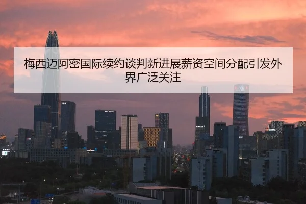 梅西迈阿密国际续约谈判新进展薪资空间分配引发外界广泛关注