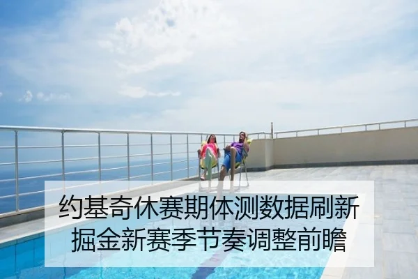 约基奇休赛期体测数据刷新 掘金新赛季节奏调整前瞻
