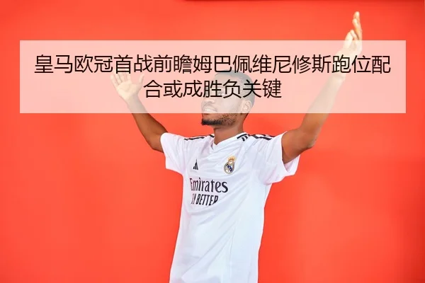 皇马欧冠首战前瞻姆巴佩维尼修斯跑位配合或成胜负关键