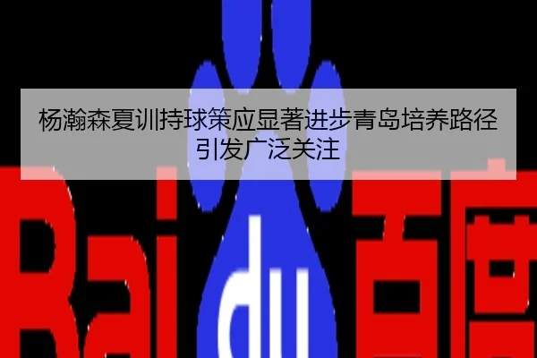 杨瀚森夏训持球策应显著进步青岛培养路径引发广泛关注