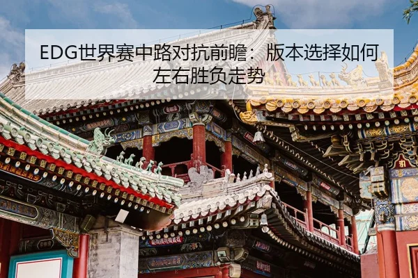 EDG世界赛中路对抗前瞻：版本选择如何左右胜负走势